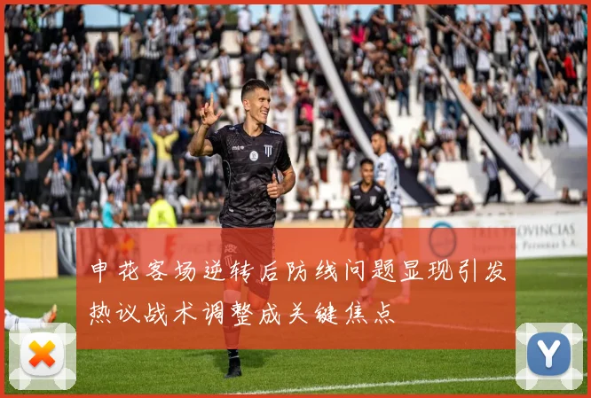 申花客场逆转后防线问题显现引发热议战术调整成关键焦点